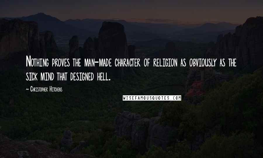 Christopher Hitchens Quotes: Nothing proves the man-made character of religion as obviously as the sick mind that designed hell.