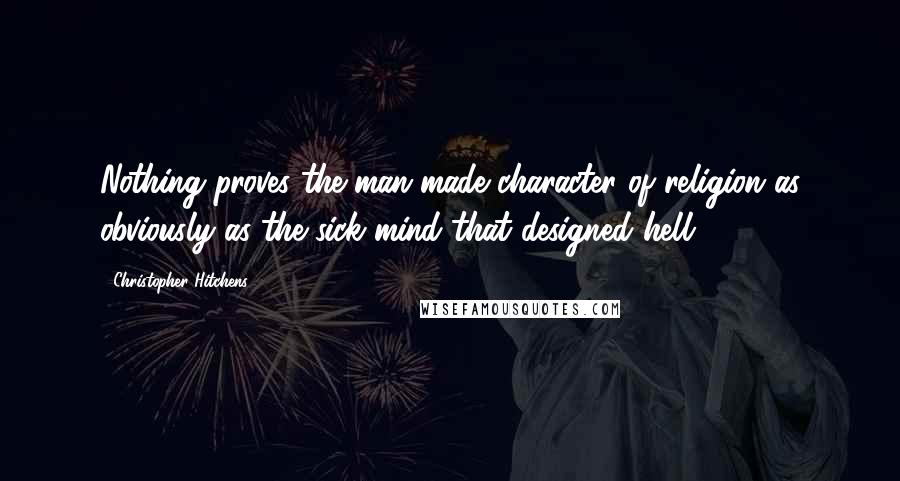 Christopher Hitchens Quotes: Nothing proves the man-made character of religion as obviously as the sick mind that designed hell.