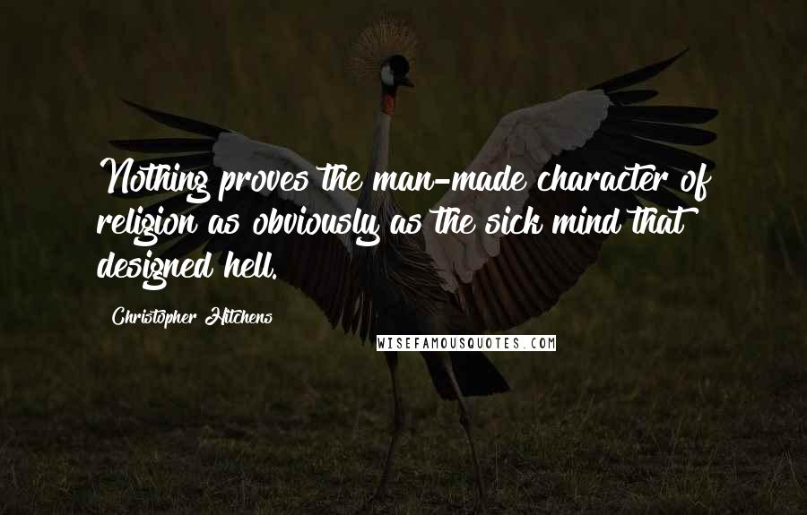 Christopher Hitchens Quotes: Nothing proves the man-made character of religion as obviously as the sick mind that designed hell.