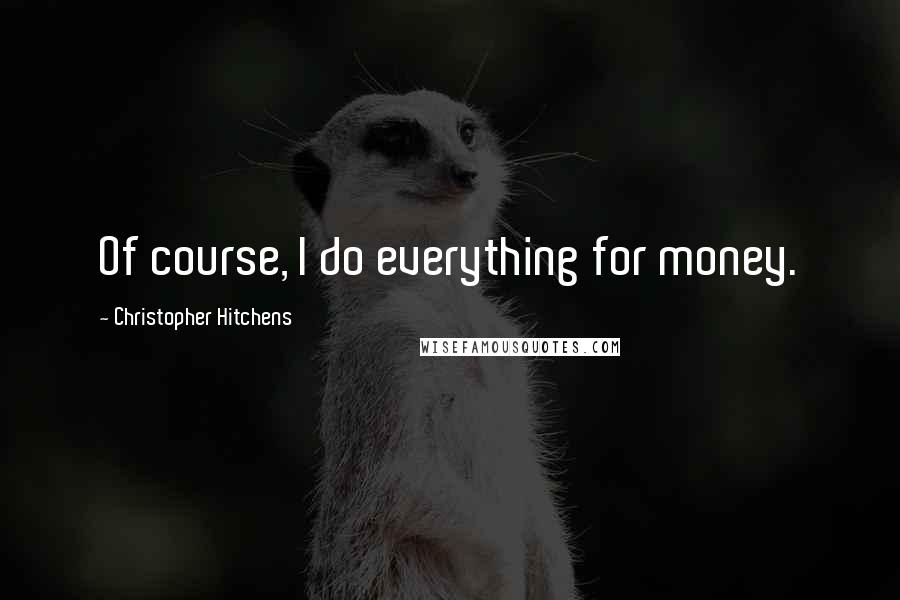 Christopher Hitchens Quotes: Of course, I do everything for money.