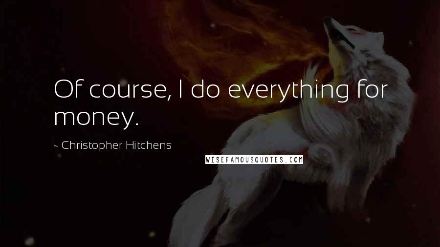 Christopher Hitchens Quotes: Of course, I do everything for money.