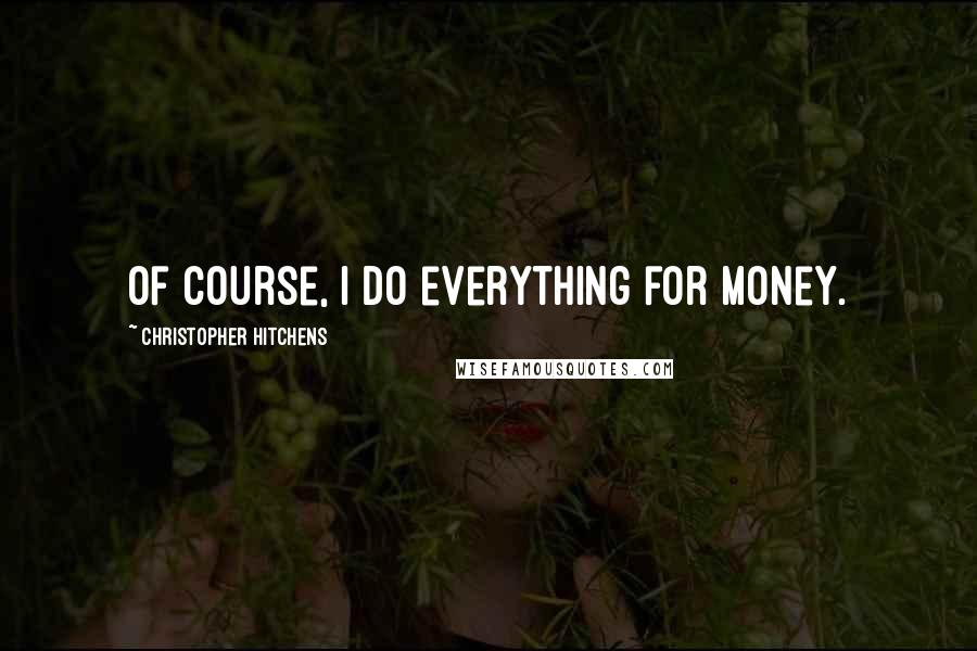 Christopher Hitchens Quotes: Of course, I do everything for money.