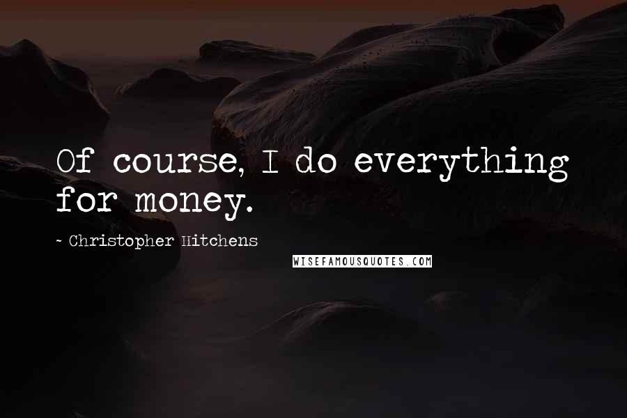 Christopher Hitchens Quotes: Of course, I do everything for money.