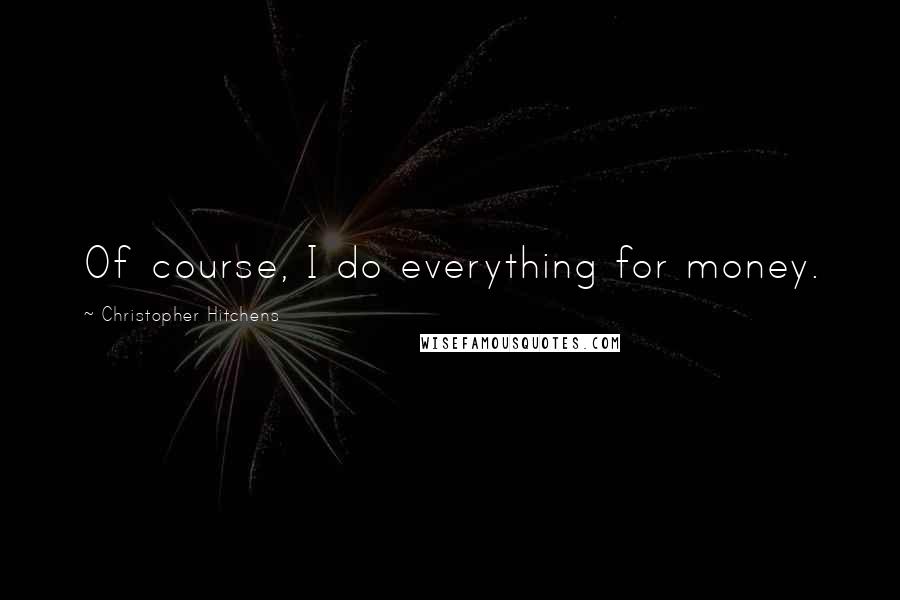 Christopher Hitchens Quotes: Of course, I do everything for money.