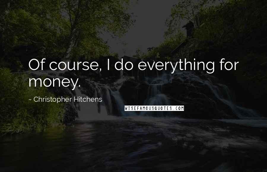 Christopher Hitchens Quotes: Of course, I do everything for money.