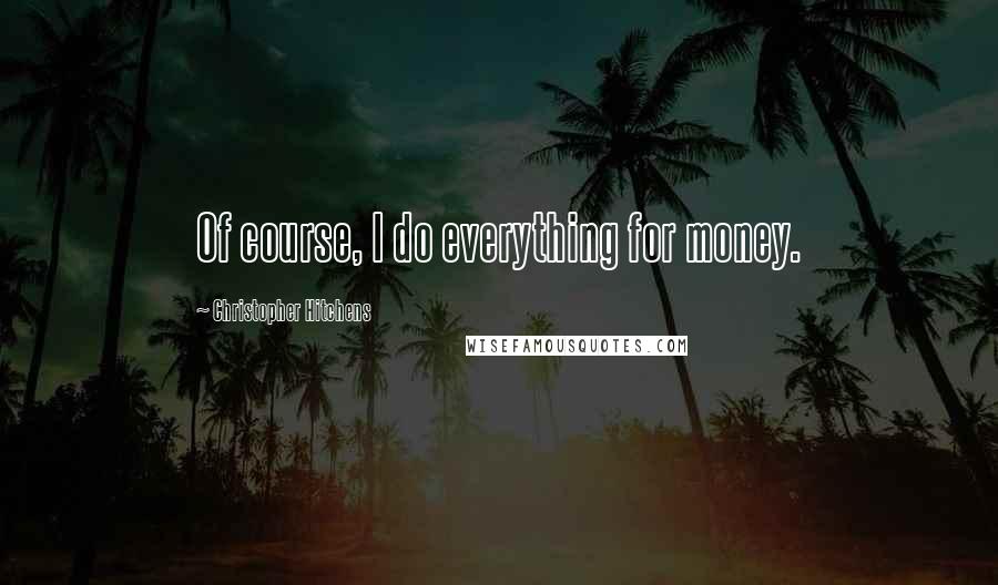 Christopher Hitchens Quotes: Of course, I do everything for money.