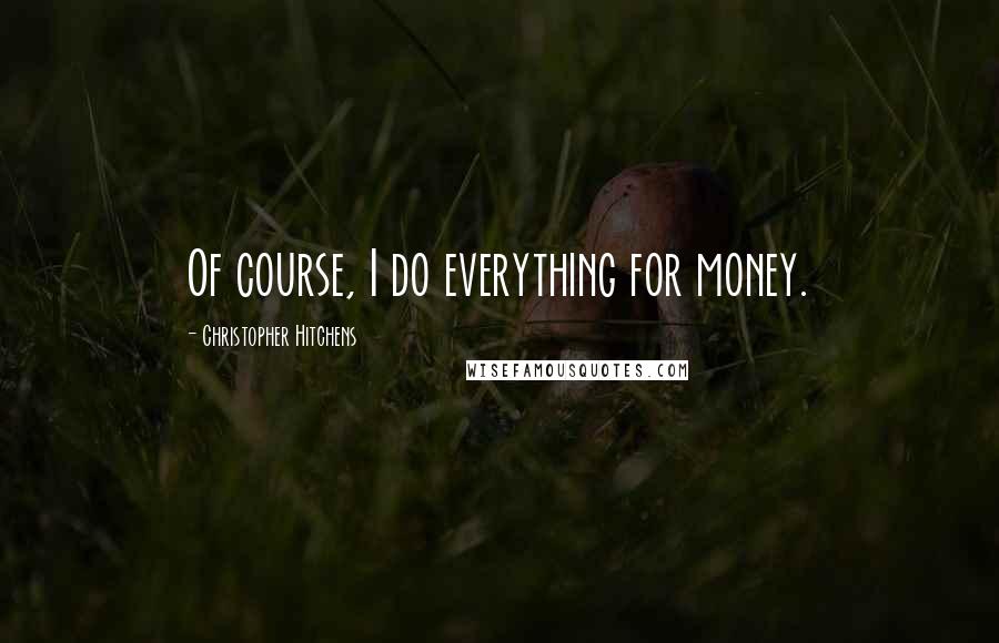 Christopher Hitchens Quotes: Of course, I do everything for money.