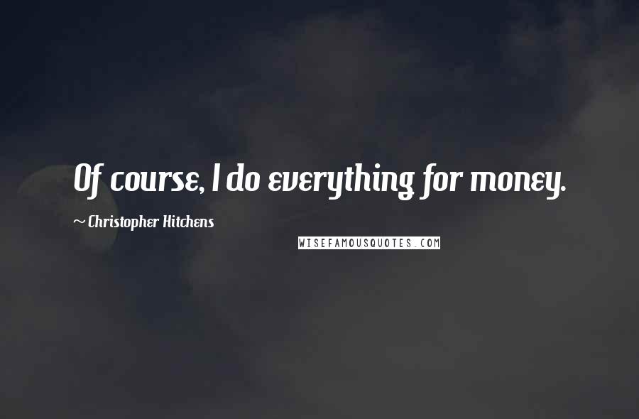 Christopher Hitchens Quotes: Of course, I do everything for money.