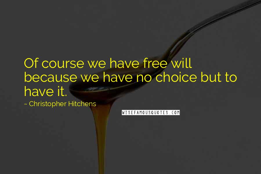 Christopher Hitchens Quotes: Of course we have free will because we have no choice but to have it.