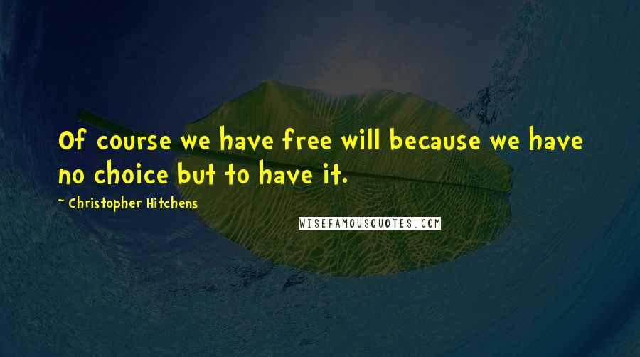 Christopher Hitchens Quotes: Of course we have free will because we have no choice but to have it.