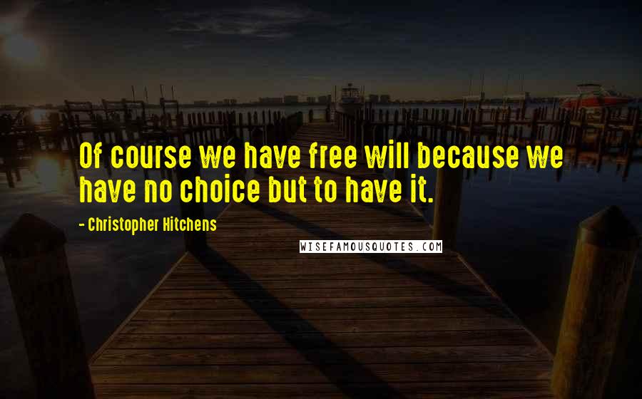 Christopher Hitchens Quotes: Of course we have free will because we have no choice but to have it.