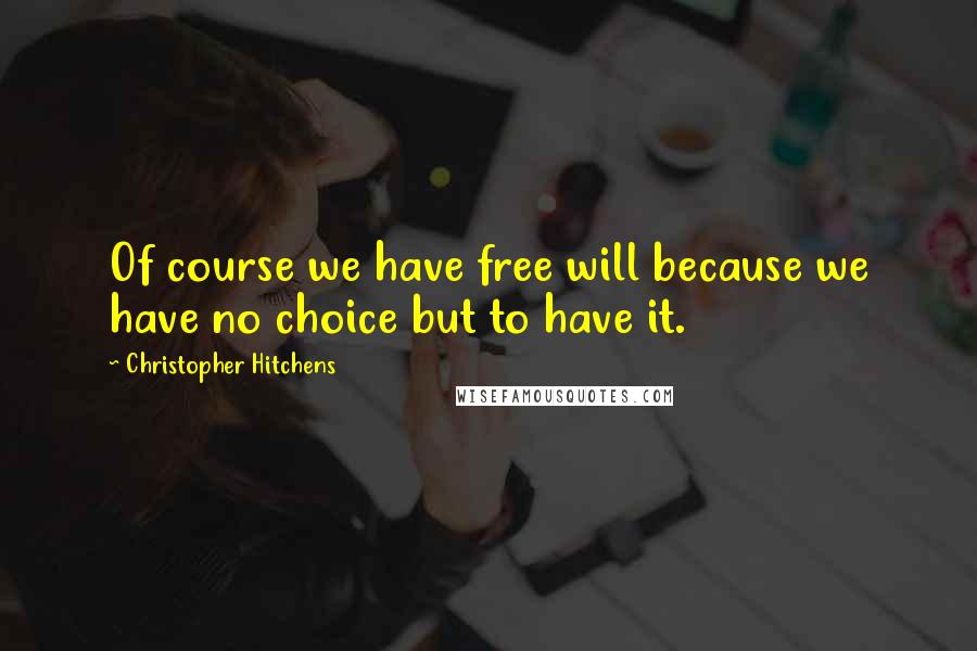 Christopher Hitchens Quotes: Of course we have free will because we have no choice but to have it.