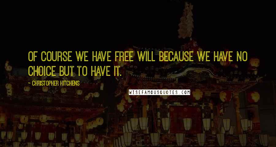 Christopher Hitchens Quotes: Of course we have free will because we have no choice but to have it.
