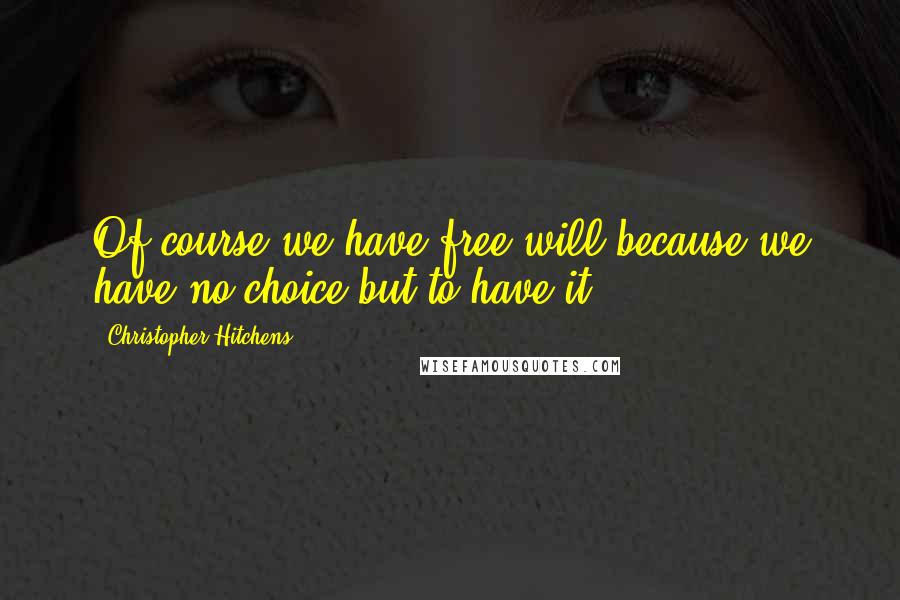 Christopher Hitchens Quotes: Of course we have free will because we have no choice but to have it.