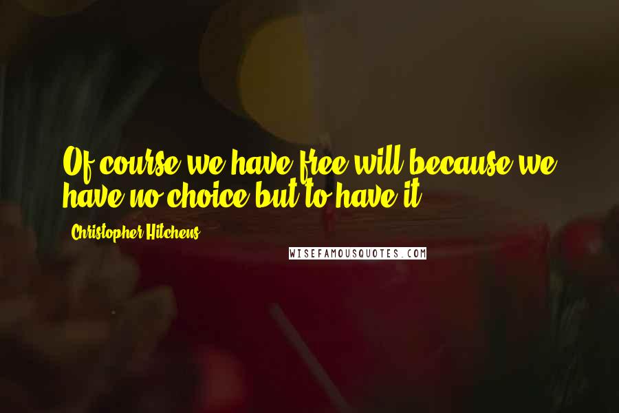 Christopher Hitchens Quotes: Of course we have free will because we have no choice but to have it.