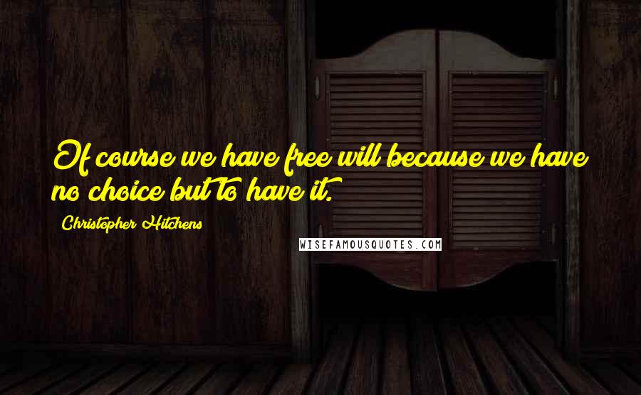 Christopher Hitchens Quotes: Of course we have free will because we have no choice but to have it.