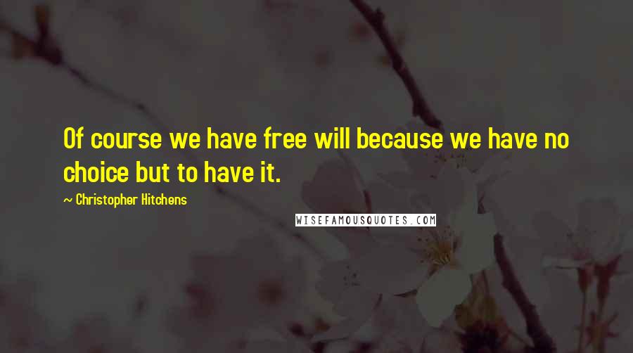Christopher Hitchens Quotes: Of course we have free will because we have no choice but to have it.