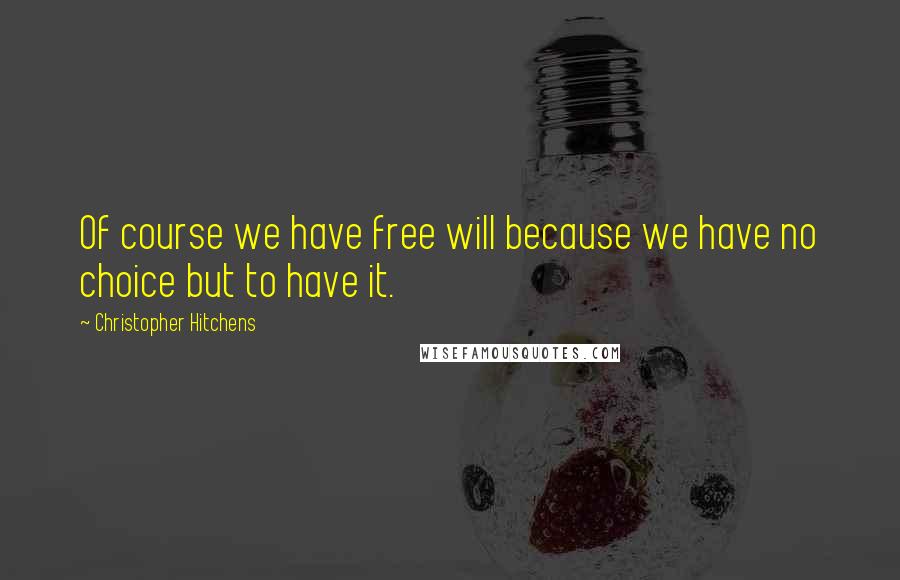 Christopher Hitchens Quotes: Of course we have free will because we have no choice but to have it.