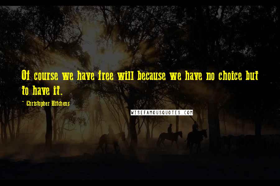 Christopher Hitchens Quotes: Of course we have free will because we have no choice but to have it.