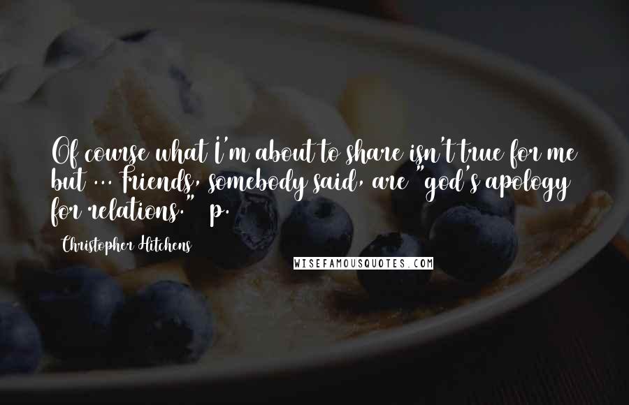 Christopher Hitchens Quotes: Of course what I'm about to share isn't true for me but ... Friends, somebody said, are "god's apology for relations." (p. 129)