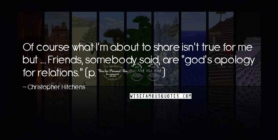 Christopher Hitchens Quotes: Of course what I'm about to share isn't true for me but ... Friends, somebody said, are "god's apology for relations." (p. 129)