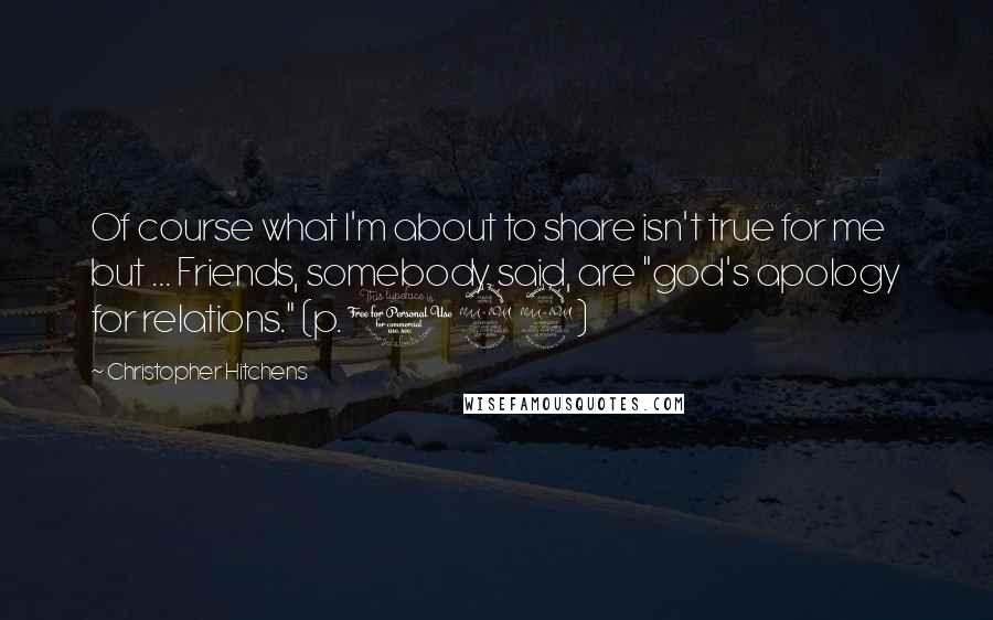 Christopher Hitchens Quotes: Of course what I'm about to share isn't true for me but ... Friends, somebody said, are "god's apology for relations." (p. 129)