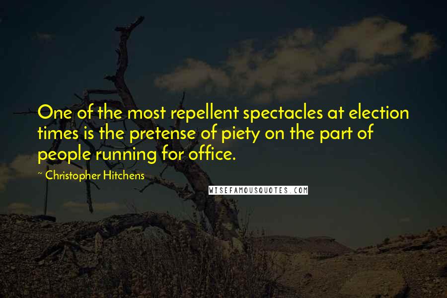 Christopher Hitchens Quotes: One of the most repellent spectacles at election times is the pretense of piety on the part of people running for office.