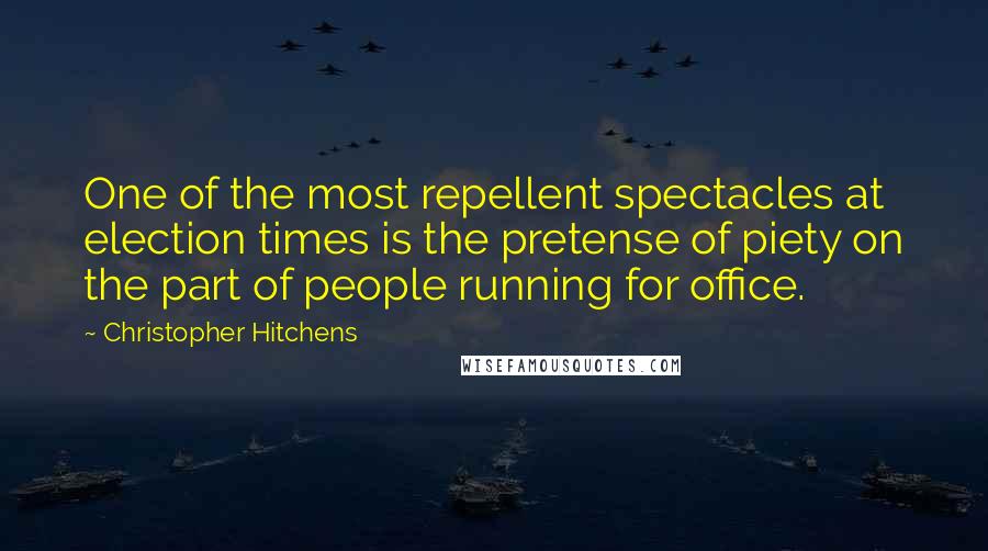 Christopher Hitchens Quotes: One of the most repellent spectacles at election times is the pretense of piety on the part of people running for office.