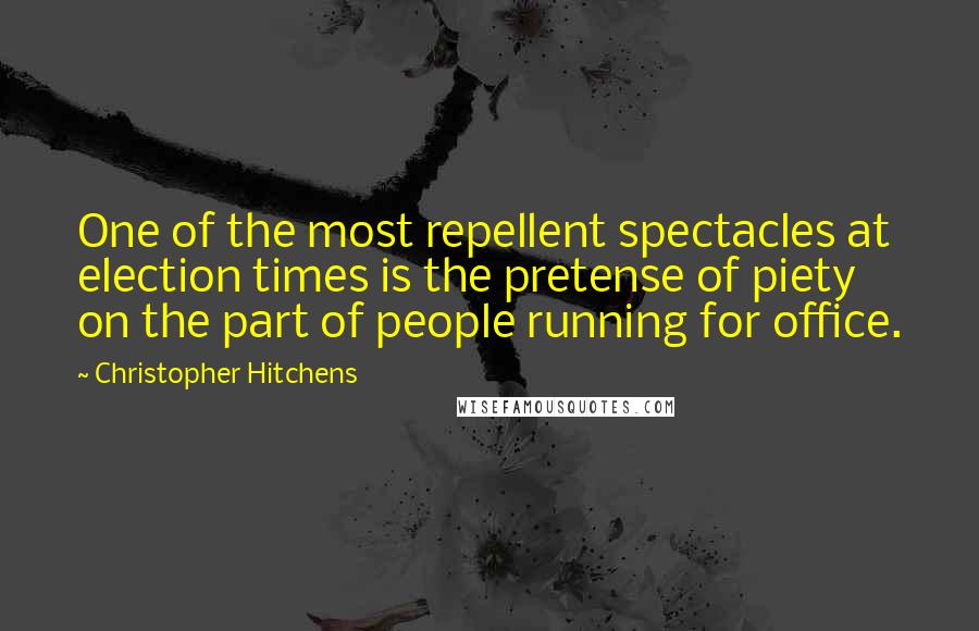 Christopher Hitchens Quotes: One of the most repellent spectacles at election times is the pretense of piety on the part of people running for office.