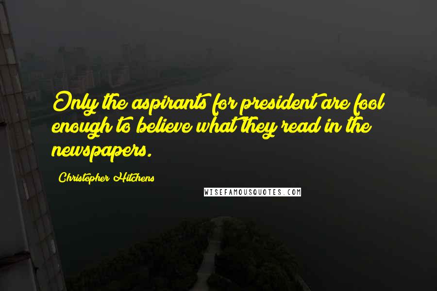 Christopher Hitchens Quotes: Only the aspirants for president are fool enough to believe what they read in the newspapers.