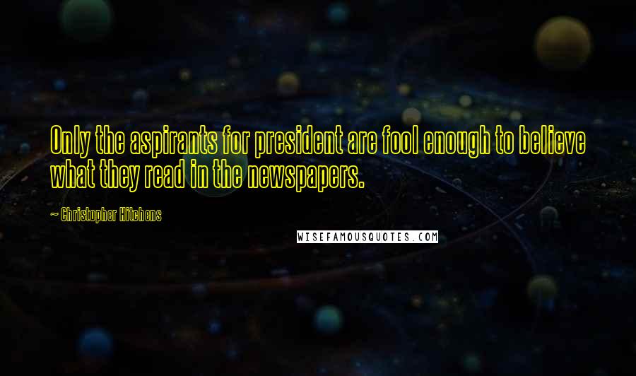 Christopher Hitchens Quotes: Only the aspirants for president are fool enough to believe what they read in the newspapers.
