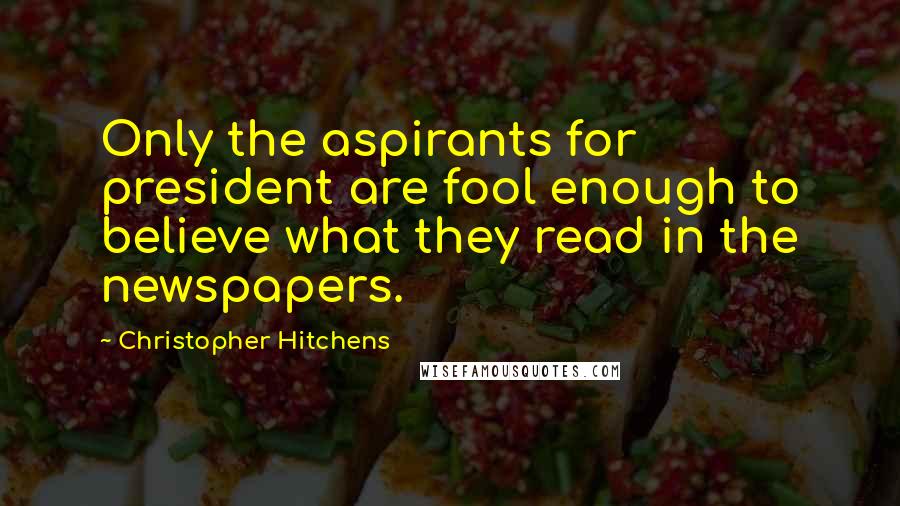 Christopher Hitchens Quotes: Only the aspirants for president are fool enough to believe what they read in the newspapers.