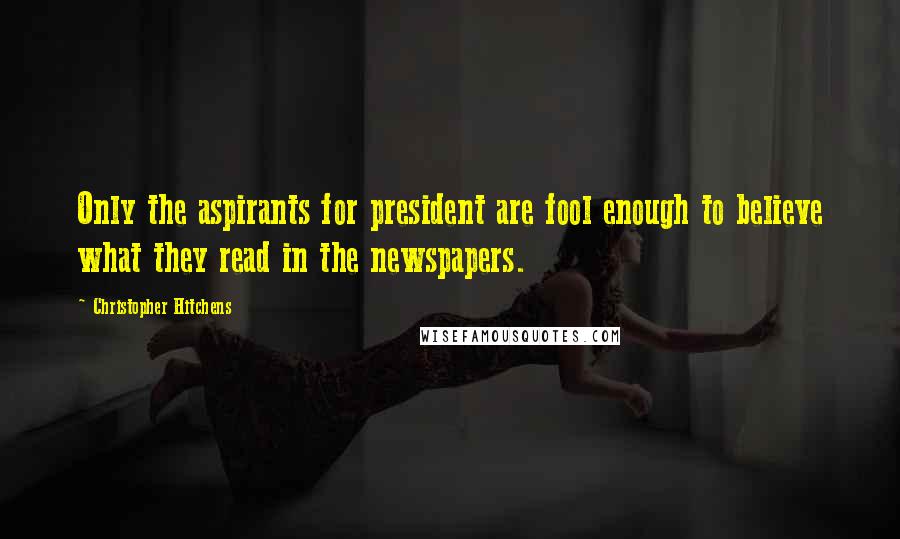 Christopher Hitchens Quotes: Only the aspirants for president are fool enough to believe what they read in the newspapers.