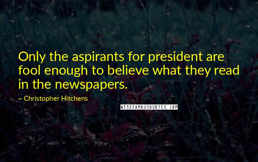 Christopher Hitchens Quotes: Only the aspirants for president are fool enough to believe what they read in the newspapers.