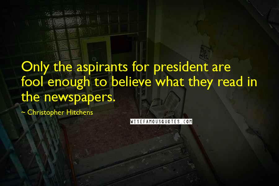 Christopher Hitchens Quotes: Only the aspirants for president are fool enough to believe what they read in the newspapers.