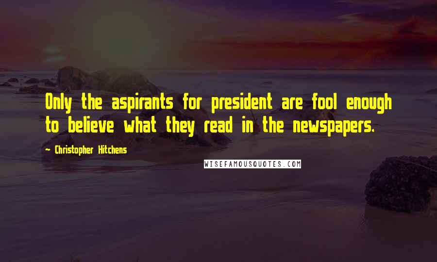 Christopher Hitchens Quotes: Only the aspirants for president are fool enough to believe what they read in the newspapers.