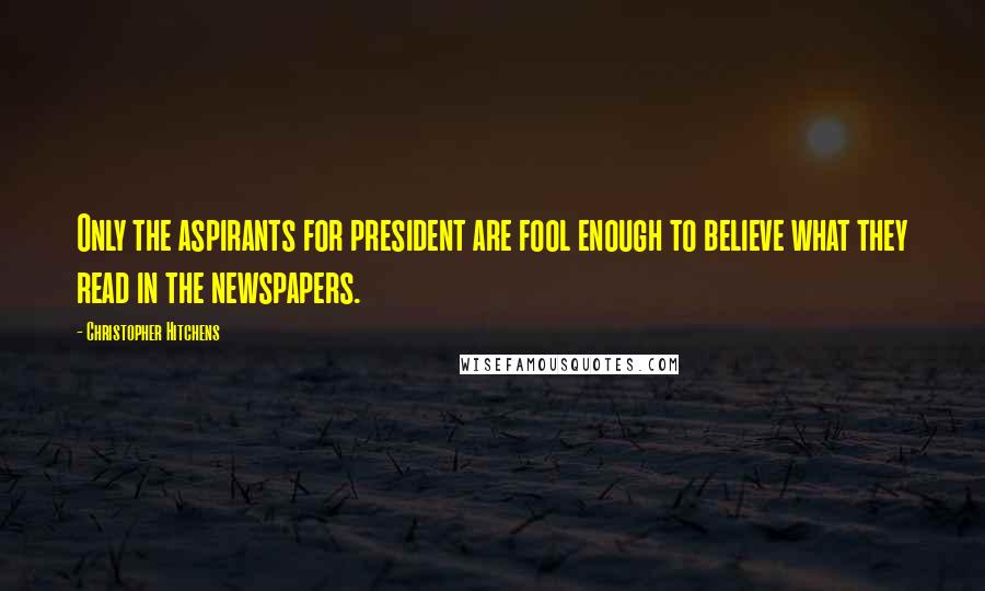 Christopher Hitchens Quotes: Only the aspirants for president are fool enough to believe what they read in the newspapers.
