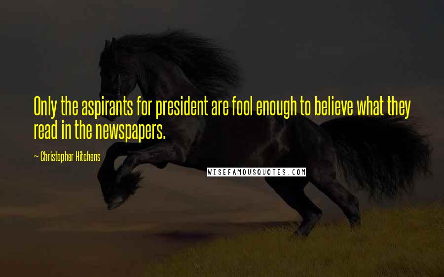 Christopher Hitchens Quotes: Only the aspirants for president are fool enough to believe what they read in the newspapers.