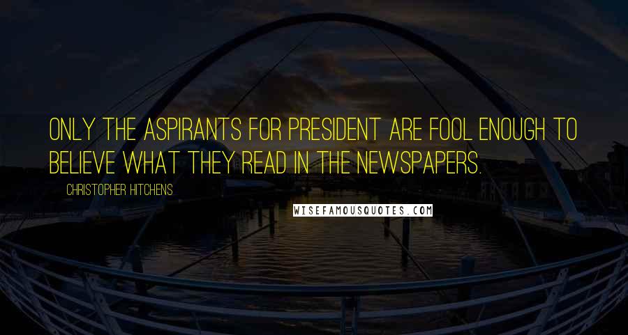 Christopher Hitchens Quotes: Only the aspirants for president are fool enough to believe what they read in the newspapers.