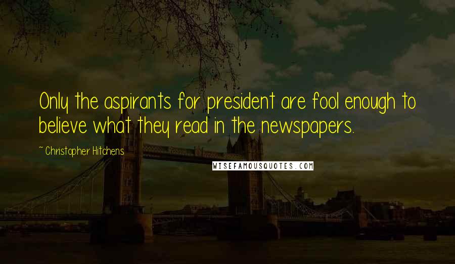 Christopher Hitchens Quotes: Only the aspirants for president are fool enough to believe what they read in the newspapers.
