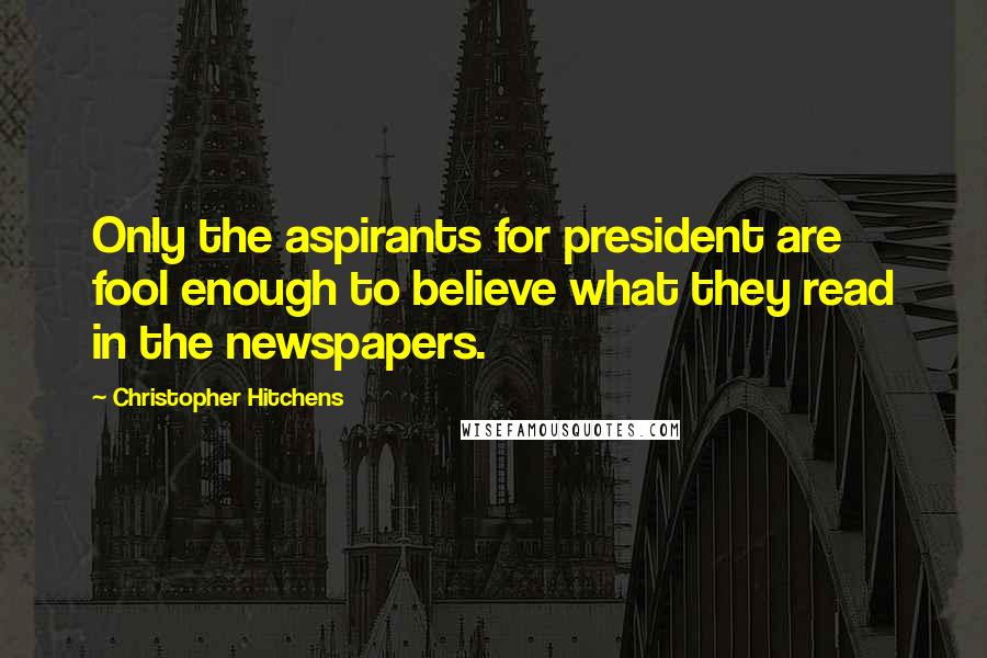 Christopher Hitchens Quotes: Only the aspirants for president are fool enough to believe what they read in the newspapers.