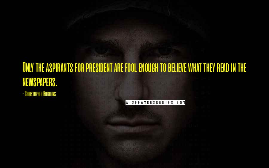 Christopher Hitchens Quotes: Only the aspirants for president are fool enough to believe what they read in the newspapers.
