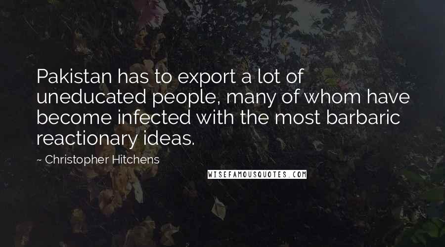 Christopher Hitchens Quotes: Pakistan has to export a lot of uneducated people, many of whom have become infected with the most barbaric reactionary ideas.