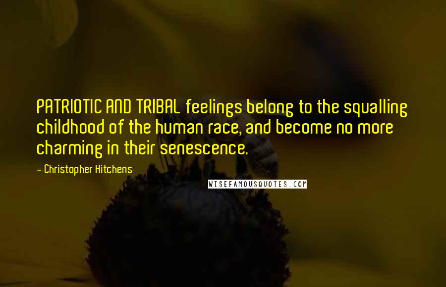 Christopher Hitchens Quotes: PATRIOTIC AND TRIBAL feelings belong to the squalling childhood of the human race, and become no more charming in their senescence.