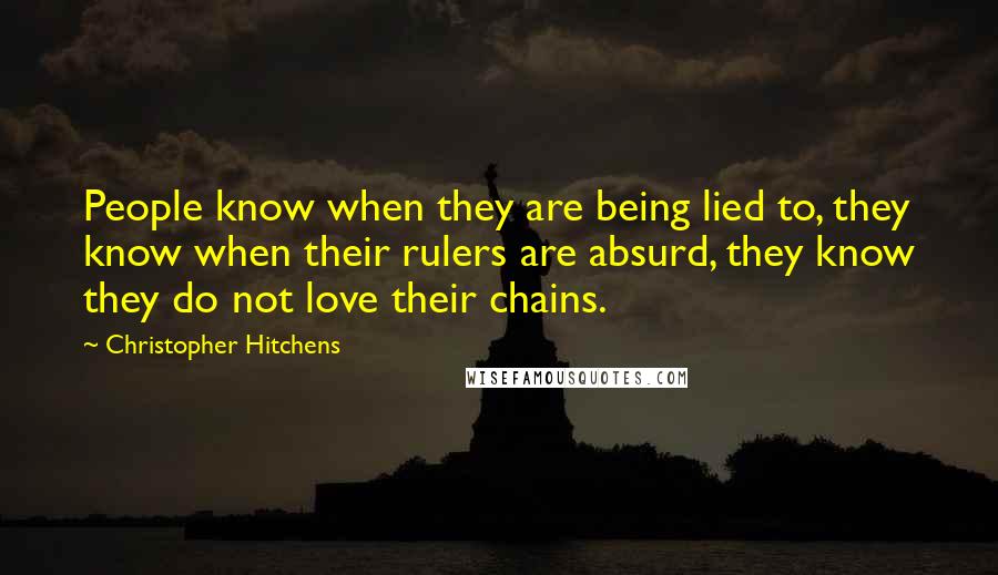 Christopher Hitchens Quotes: People know when they are being lied to, they know when their rulers are absurd, they know they do not love their chains.