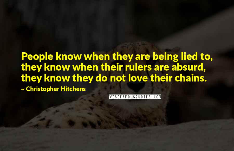 Christopher Hitchens Quotes: People know when they are being lied to, they know when their rulers are absurd, they know they do not love their chains.