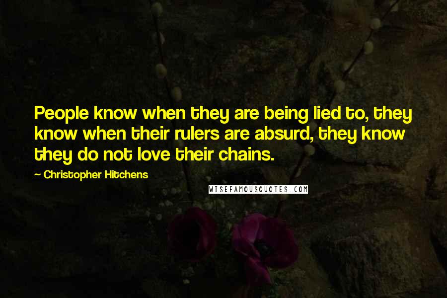 Christopher Hitchens Quotes: People know when they are being lied to, they know when their rulers are absurd, they know they do not love their chains.