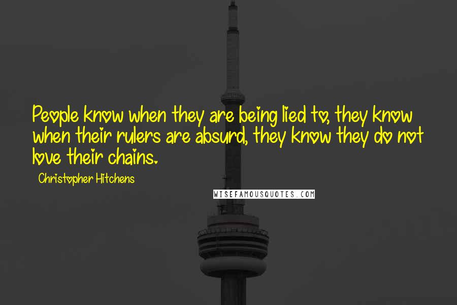 Christopher Hitchens Quotes: People know when they are being lied to, they know when their rulers are absurd, they know they do not love their chains.