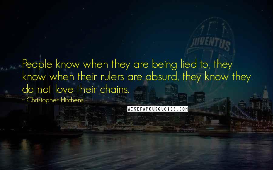 Christopher Hitchens Quotes: People know when they are being lied to, they know when their rulers are absurd, they know they do not love their chains.