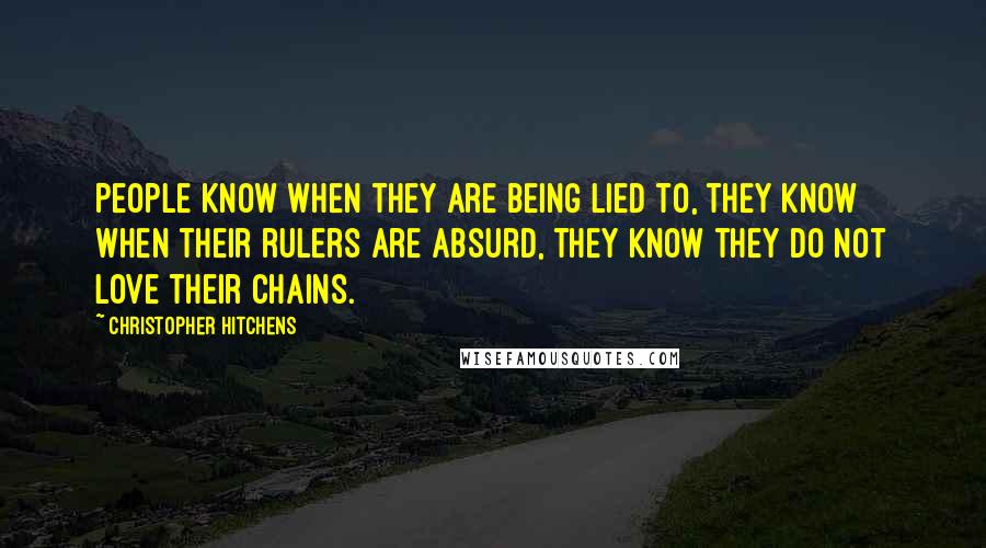 Christopher Hitchens Quotes: People know when they are being lied to, they know when their rulers are absurd, they know they do not love their chains.